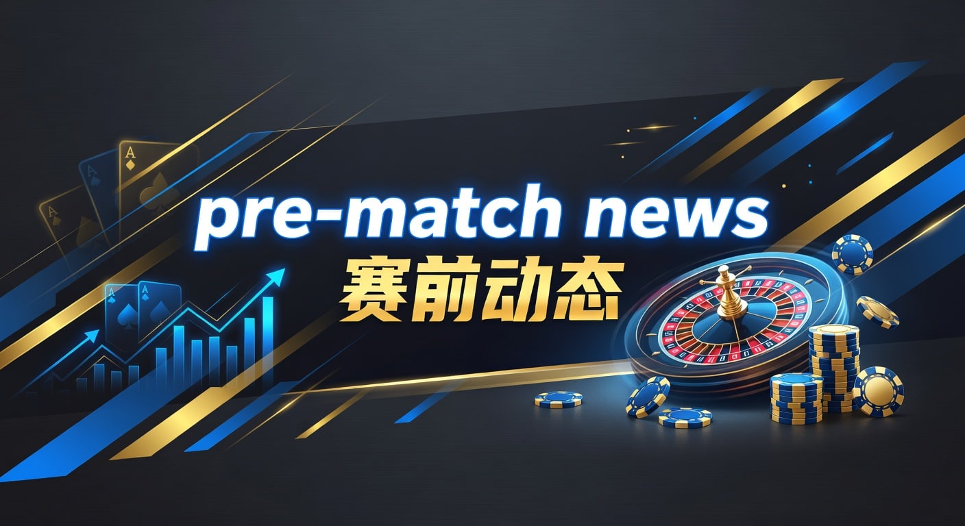 pre-match news 赛前动态：临场信息与赛果判断